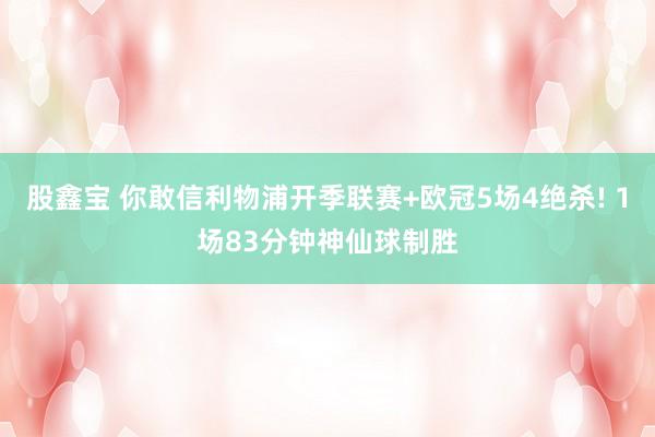 股鑫宝 你敢信利物浦开季联赛+欧冠5场4绝杀! 1场83分钟神仙球制胜