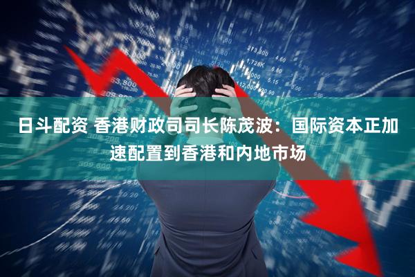 日斗配资 香港财政司司长陈茂波:国际资本正加速配置到香港和内地市场