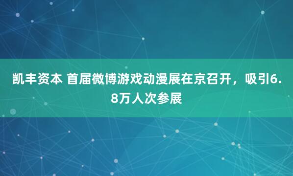 凯丰资本 首届微博游戏动漫展在京召开,吸引6.8万人次参展