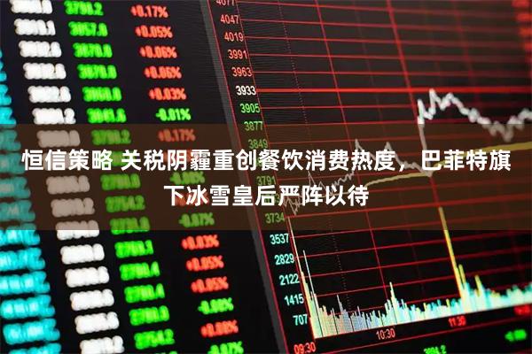 恒信策略 关税阴霾重创餐饮消费热度,巴菲特旗下冰雪皇后严阵以待