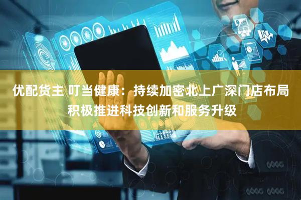 优配货主 叮当健康:持续加密北上广深门店布局 积极推进科技创新和服务升级