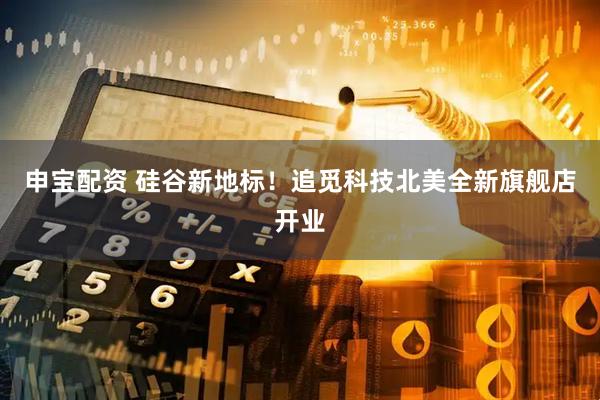 申宝配资 硅谷新地标!追觅科技北美全新旗舰店开业
