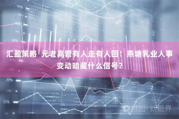 汇盈策略  元老高管有人走有人回!燕塘乳业人事变动暗藏什么信号?