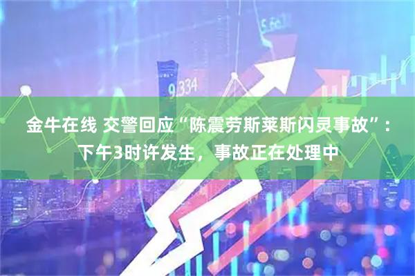 金牛在线 交警回应“陈震劳斯莱斯闪灵事故”:下午3时许发生,事故正在处理中