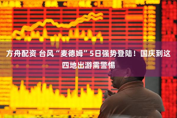 方舟配资 台风“麦德姆”5日强势登陆!国庆到这四地出游需警惕