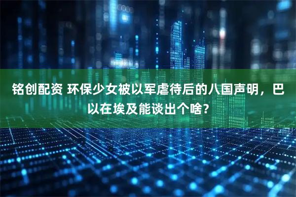铭创配资 环保少女被以军虐待后的八国声明,巴以在埃及能谈出个啥?