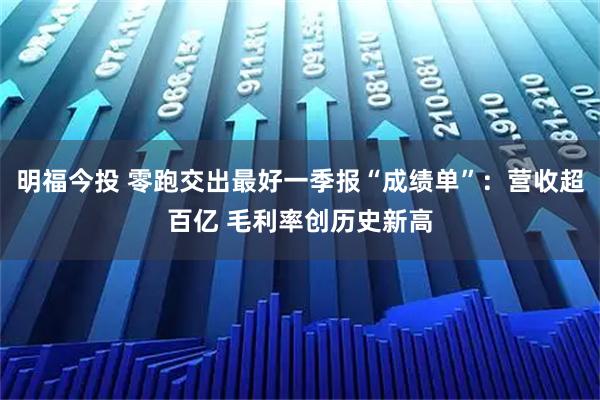 明福今投 零跑交出最好一季报“成绩单”:营收超百亿 毛利率创历史新高
