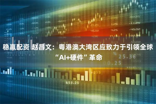 稳赢配资 赵昌文：粤港澳大湾区应致力于引领全球“AI+硬件”革命