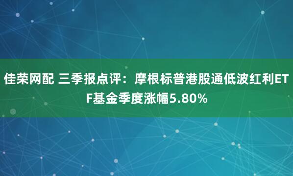 佳荣网配 三季报点评:摩根标普港股通低波红利ETF基金季度涨幅5.80%
