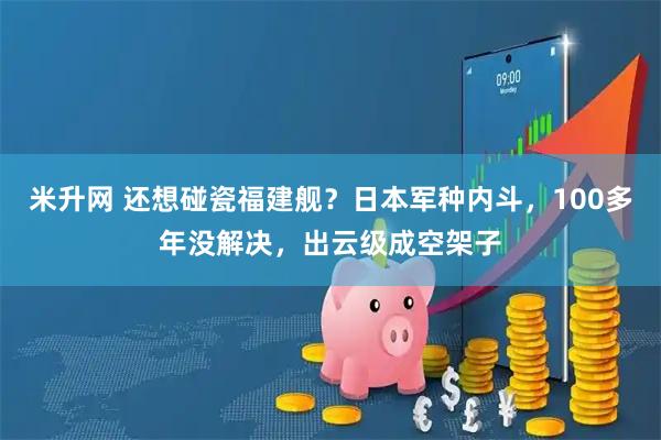 米升网 还想碰瓷福建舰？日本军种内斗，100多年没解决，出云级成空架子