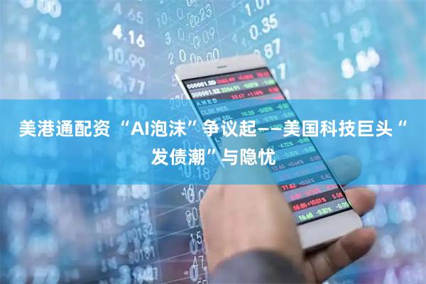 美港通配资 “AI泡沫”争议起——美国科技巨头“发债潮”与隐忧