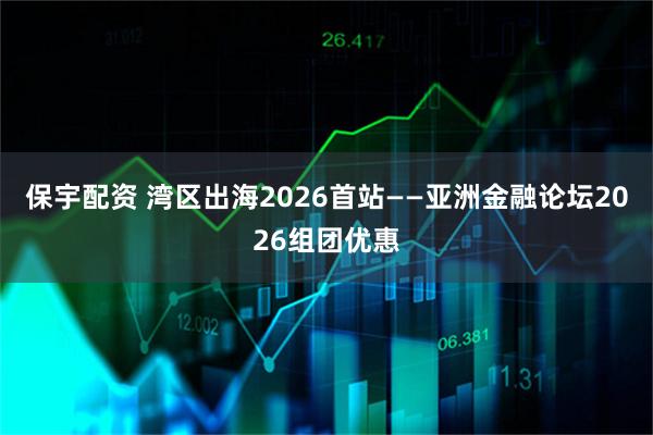 保宇配资 湾区出海2026首站——亚洲金融论坛2026组团优惠