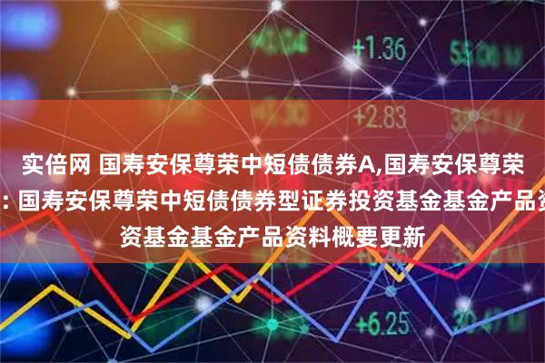 实倍网 国寿安保尊荣中短债债券A,国寿安保尊荣中短债债券C: 国寿安保尊荣中短债债券型证券投资基金基金产品资料概要更新