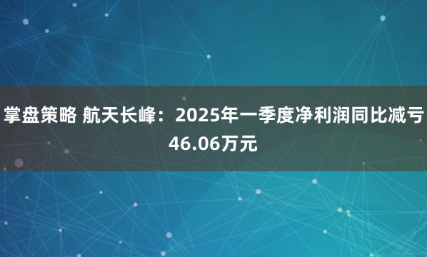 掌盘策略 航天长峰:2025年一季度净利润同比减亏46.06万元