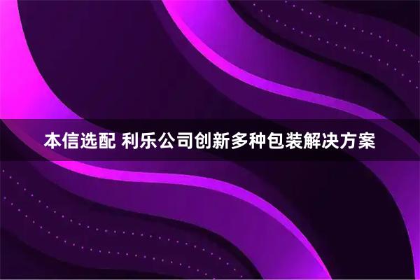 本信选配 利乐公司创新多种包装解决方案