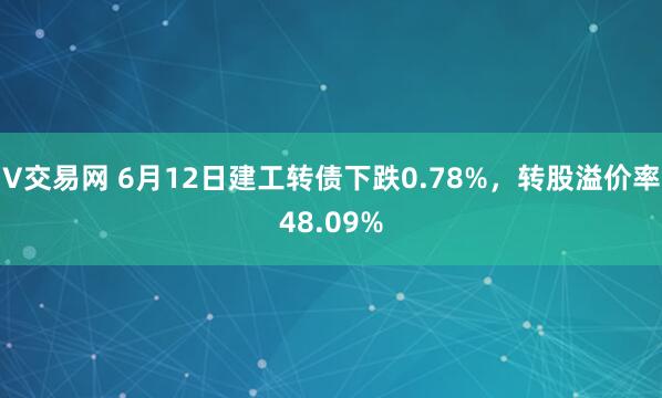 V交易网 6月12日建工转债下跌0.78%，转股溢价率48.09%