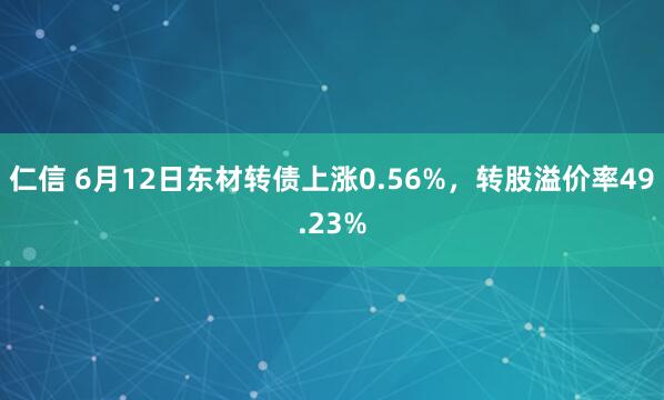 仁信 6月12日东材转债上涨0.56%，转股溢价率49.23%