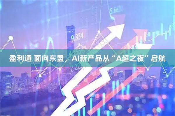 盈利通 面向东盟，AI新产品从“A超之夜”启航