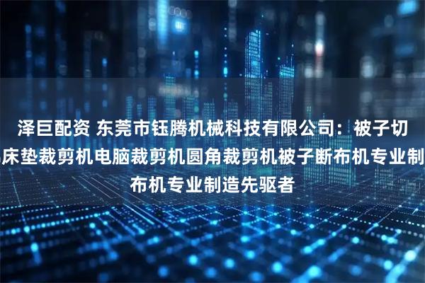 泽巨配资 东莞市钰腾机械科技有限公司：被子切布机海绵床垫裁剪机电脑裁剪机圆角裁剪机被子断布机专业制造先驱者