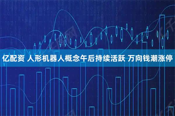 亿配资 人形机器人概念午后持续活跃 万向钱潮涨停