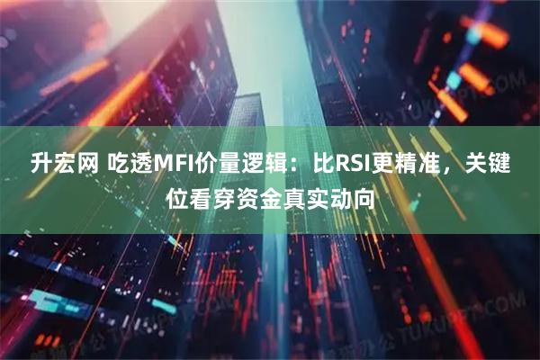 升宏网 吃透MFI价量逻辑：比RSI更精准，关键位看穿资金真实动向