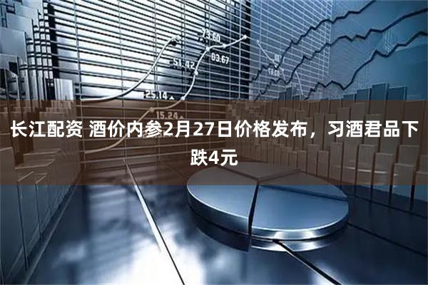 长江配资 酒价内参2月27日价格发布，习酒君品下跌4元