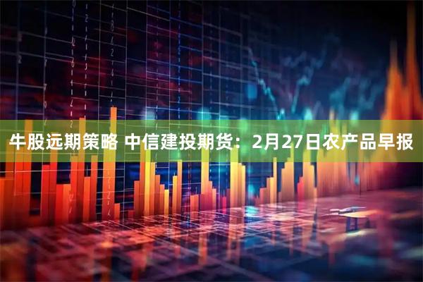 牛股远期策略 中信建投期货：2月27日农产品早报