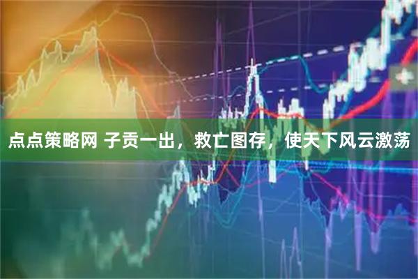 点点策略网 子贡一出，救亡图存，使天下风云激荡