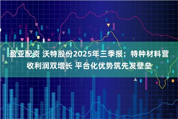 盈亚配资 沃特股份2025年三季报：特种材料营收利润双增长 平台化优势筑先发壁垒