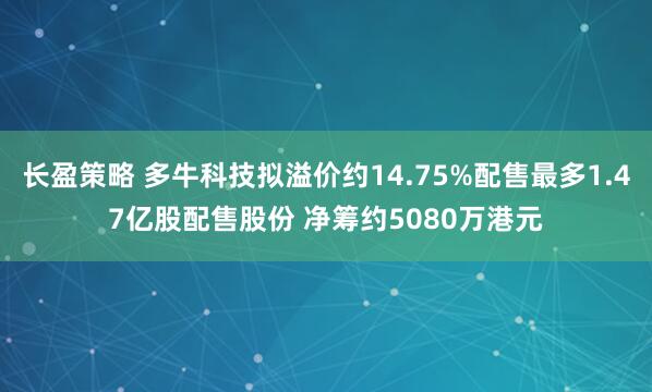 长盈策略 多牛科技拟溢价约14.75%配售最多1.47亿股配售股份 净筹约5080万港元