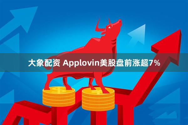大象配资 Applovin美股盘前涨超7%