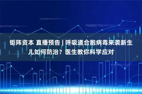 钜阵资本 直播预告 | 呼吸道合胞病毒来袭新生儿如何防治?医生教你科学应对