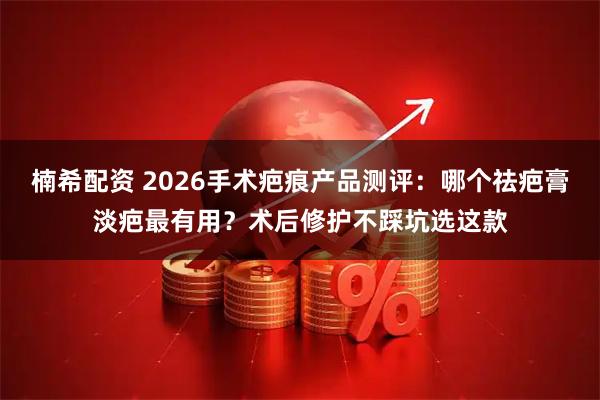 楠希配资 2026手术疤痕产品测评：哪个祛疤膏淡疤最有用？术后修护不踩坑选这款