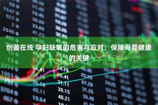 创盈在线 孕妇缺氧的危害与应对:保障母婴健康的关键