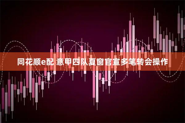 同花顺e配 意甲四队夏窗官宣多笔转会操作