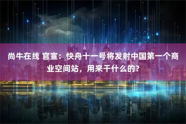 尚牛在线 官宣：快舟十一号将发射中国第一个商业空间站，用来干什么的？